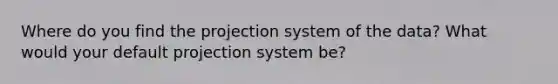 Where do you find the projection system of the data? What would your default projection system be?