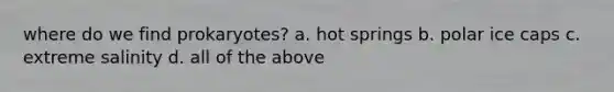 where do we find prokaryotes? a. hot springs b. polar ice caps c. extreme salinity d. all of the above