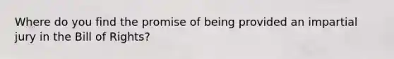 Where do you find the promise of being provided an impartial jury in the Bill of Rights?