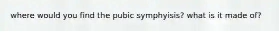 where would you find the pubic symphyisis? what is it made of?