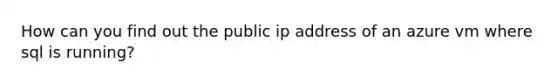 How can you find out the public ip address of an azure vm where sql is running?