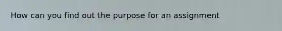 How can you find out the purpose for an assignment