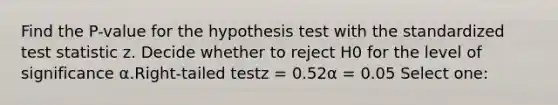 Find the P-value for the hypothesis test with the standardized test statistic z. Decide whether to reject H0 for the level of significance α.Right-tailed testz = 0.52α = 0.05 Select one: