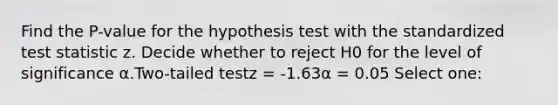 Find the P-value for the hypothesis test with the standardized test statistic z. Decide whether to reject H0 for the level of significance α.Two-tailed testz = -1.63α = 0.05 Select one: