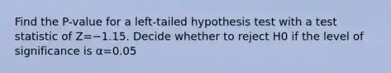 Find the​ P-value for a​ left-tailed hypothesis test with a test statistic of Z=−1.15. Decide whether to reject H0 if the level of significance is α=0.05