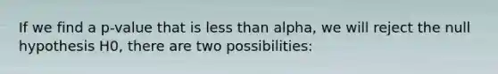 If we find a p-value that is less than alpha, we will reject the null hypothesis H0, there are two possibilities: