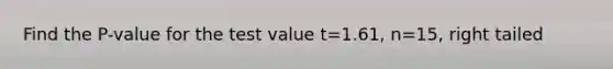 Find the P-value for the test value t=1.61, n=15, right tailed