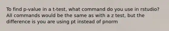 To find p-value in a t-test, what command do you use in rstudio? All commands would be the same as with a z test, but the difference is you are using pt instead of pnorm