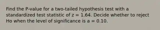 Find the P-value for a two-tailed hypothesis test with a standardized test statistic of z = 1.64. Decide whether to reject Ho when the level of significance is a = 0.10.