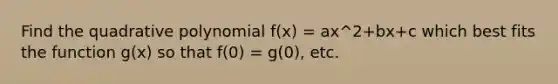 Find the quadrative polynomial f(x) = ax^2+bx+c which best fits the function g(x) so that f(0) = g(0), etc.