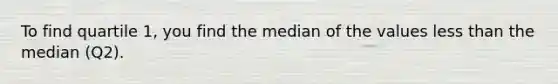 To find quartile 1, you find the median of the values less than the median (Q2).