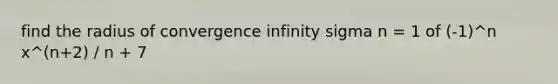 find the radius of convergence infinity sigma n = 1 of (-1)^n x^(n+2) / n + 7