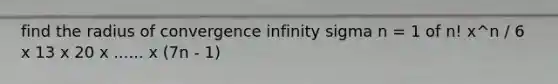 find the radius of convergence infinity sigma n = 1 of n! x^n / 6 x 13 x 20 x ...... x (7n - 1)