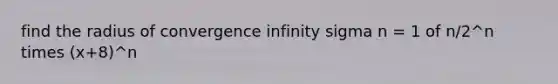 find the radius of convergence infinity sigma n = 1 of n/2^n times (x+8)^n