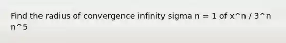 Find the radius of convergence infinity sigma n = 1 of x^n / 3^n n^5