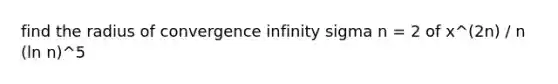 find the radius of convergence infinity sigma n = 2 of x^(2n) / n (ln n)^5