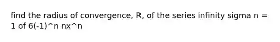 find the radius of convergence, R, of the series infinity sigma n = 1 of 6(-1)^n nx^n