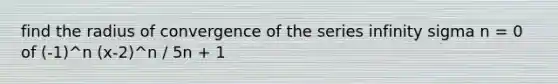 find the radius of convergence of the series infinity sigma n = 0 of (-1)^n (x-2)^n / 5n + 1