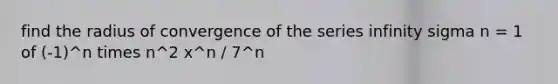 find the radius of convergence of the series infinity sigma n = 1 of (-1)^n times n^2 x^n / 7^n