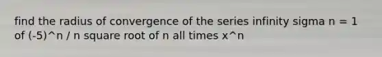 find the radius of convergence of the series infinity sigma n = 1 of (-5)^n / n square root of n all times x^n