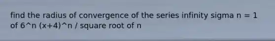 find the radius of convergence of the series infinity sigma n = 1 of 6^n (x+4)^n / square root of n