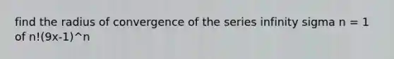 find the radius of convergence of the series infinity sigma n = 1 of n!(9x-1)^n