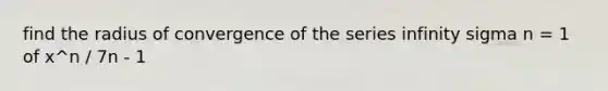 find the radius of convergence of the series infinity sigma n = 1 of x^n / 7n - 1