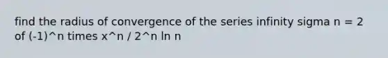 find the radius of convergence of the series infinity sigma n = 2 of (-1)^n times x^n / 2^n ln n