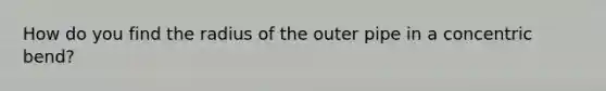 How do you find the radius of the outer pipe in a concentric bend?