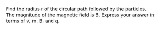 Find the radius r of the circular path followed by the particles. The magnitude of the magnetic field is B. Express your answer in terms of v, m, B, and q.