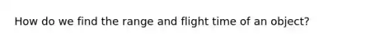 How do we find the range and flight time of an object?