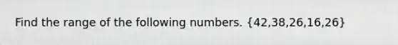 Find the range of the following numbers. (42,38,26,16,26)