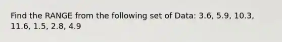 Find the RANGE from the following set of Data: 3.6, 5.9, 10.3, 11.6, 1.5, 2.8, 4.9