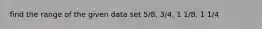 find the range of the given data set 5/8, 3/4, 1 1/8, 1 1/4