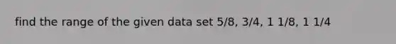 find the range of the given data set 5/8, 3/4, 1 1/8, 1 1/4