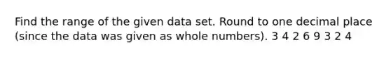 Find the range of the given data set. Round to one decimal place (since the data was given as whole numbers). 3 4 2 6 9 3 2 4