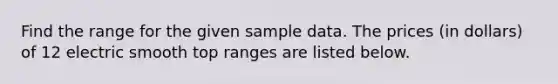 Find the range for the given sample data. The prices (in dollars) of 12 electric smooth top ranges are listed below.