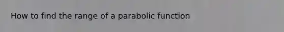 How to find the range of a parabolic function