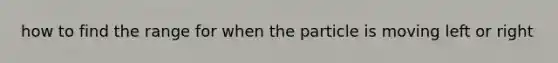 how to find the range for when the particle is moving left or right