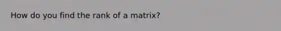 How do you find the rank of a matrix?