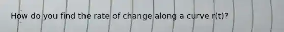 How do you find the rate of change along a curve r(t)?