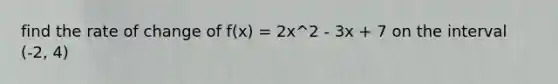 find the rate of change of f(x) = 2x^2 - 3x + 7 on the interval (-2, 4)