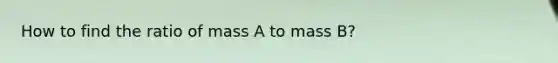 How to find the ratio of mass A to mass B?