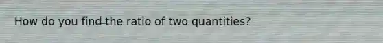 How do you find the ratio of two quantities?