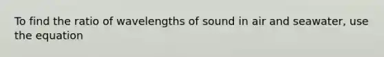 To find the ratio of wavelengths of sound in air and seawater, use the equation