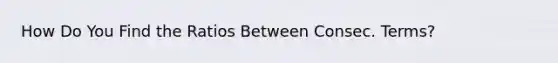 How Do You Find the Ratios Between Consec. Terms?