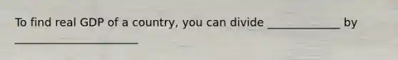 To find real GDP of a country, you can divide _____________ by ______________________