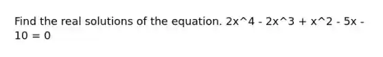 Find the real solutions of the equation. 2x^4 - 2x^3 + x^2 - 5x - 10 = 0