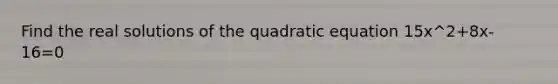 Find the real solutions of the quadratic equation 15x^2+8x-16=0