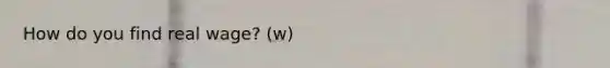 How do you find real wage? (w)